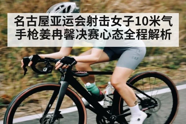名古屋亚运会射击女子10米气手枪姜冉馨决赛心态全程解析